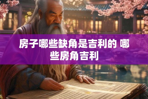 房子哪些缺角是吉利的 哪些房角吉利