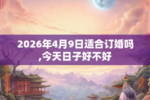 2026年4月9日适合订婚吗,今天日子好不好