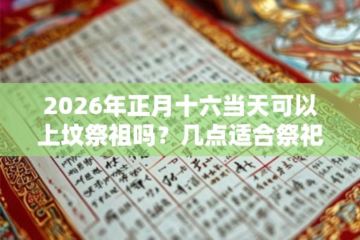2026年正月十六当天可以上坟祭祖吗?几点适合祭祀? 2026年正月十六当天可以上坟祭祖吗?几点适合祭祀?