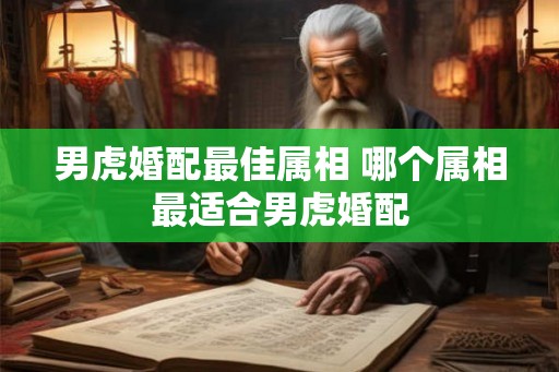 男虎婚配最佳属相 哪个属相最适合男虎婚配