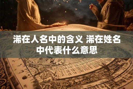 浠在人名中的含义 浠在姓名中代表什么意思