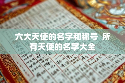 六大天使的名字和称号 所有天使的名字大全 六大天使的名字和称号 所有天使的名字大全