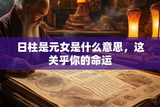 日柱是元女是什么意思，这关乎你的命运