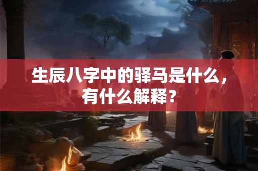 生辰八字中的驿马是什么,有什么解释? 生辰八字中的驿马是什么,有什么解释?