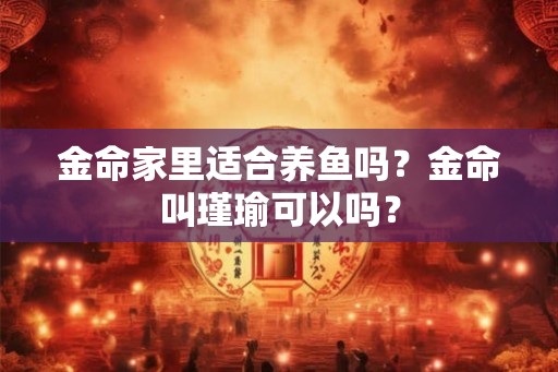 金命家里适合养鱼吗？金命叫瑾瑜可以吗？