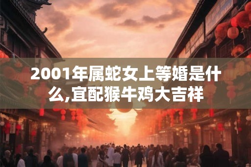2001年属蛇女上等婚是什么,宜配猴牛鸡大吉祥
