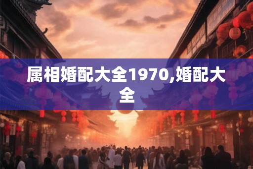 属相婚配大全1970,婚配大全