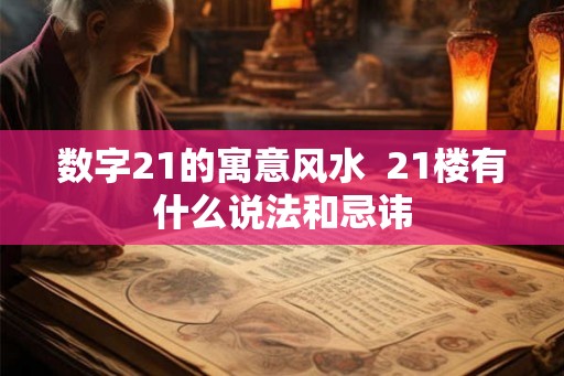 数字21的寓意风水  21楼有什么说法和忌讳