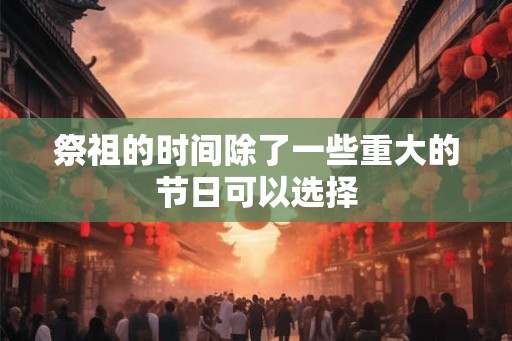 祭祖的时间除了一些重大的节日可以选择
