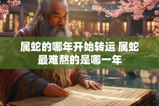 属蛇的哪年开始转运 属蛇最难熬的是哪一年