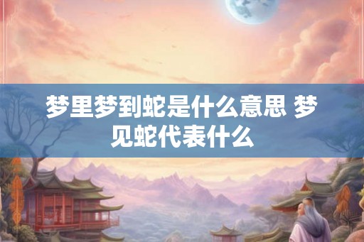 梦里梦到蛇是什么意思 梦见蛇代表什么 梦里梦到蛇是什么意思 梦见蛇代表什么