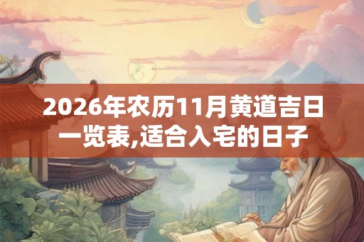 2026年农历11月黄道吉日一览表,适合入宅的日子 2026年农历11月黄道吉日一览表,适合入宅的日子