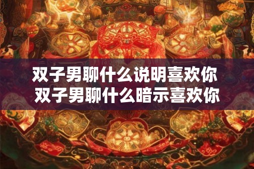 双子男聊什么说明喜欢你 双子男聊什么暗示喜欢你
