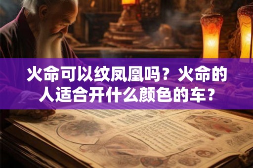火命可以纹凤凰吗？火命的人适合开什么颜色的车？