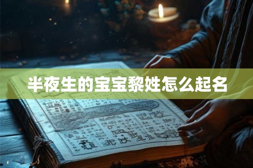 半夜生的宝宝黎姓怎么起名 半夜生的宝宝黎姓怎么起名