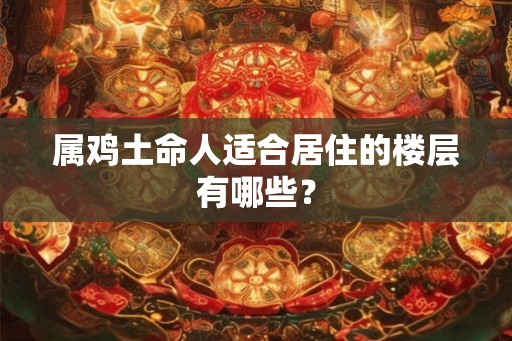属鸡土命人适合居住的楼层有哪些？
