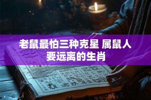 老鼠最怕三种克星 属鼠人要远离的生肖