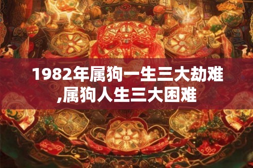 1982年属狗一生三大劫难,属狗人生三大困难