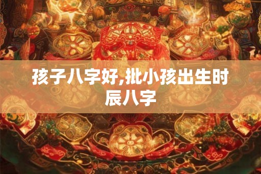 孩子八字好,批小孩出生时辰八字