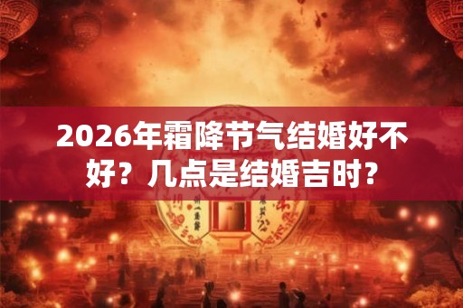 2026年霜降节气结婚好不好？几点是结婚吉时？