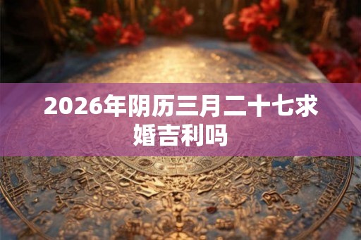 2026年阴历三月二十七求婚吉利吗