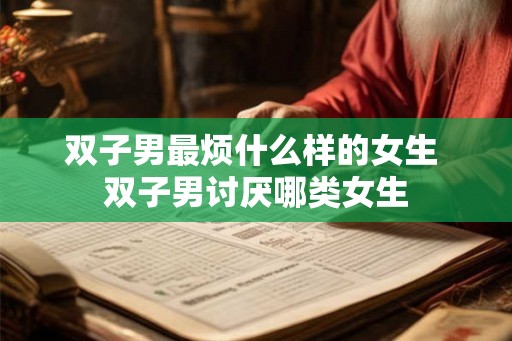 双子男最烦什么样的女生 双子男讨厌哪类女生