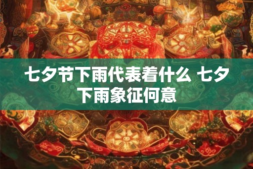 七夕节下雨代表着什么 七夕下雨象征何意