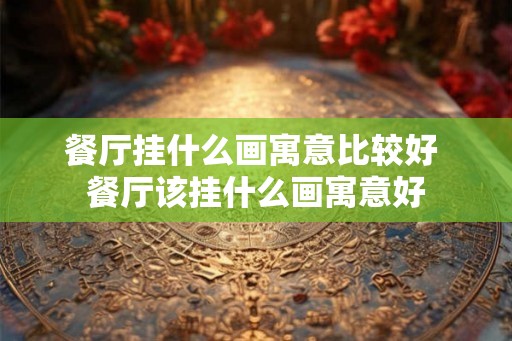 餐厅挂什么画寓意比较好 餐厅该挂什么画寓意好