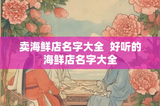 卖海鲜店名字大全  好听的海鲜店名字大全