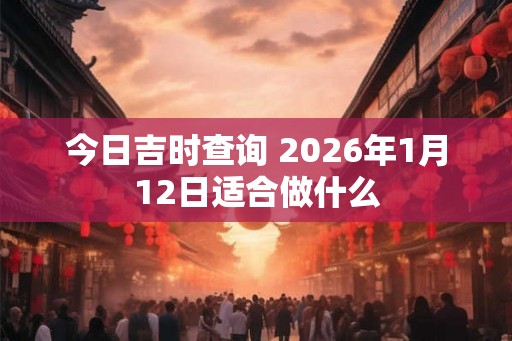 今日吉时查询 2026年1月12日适合做什么
