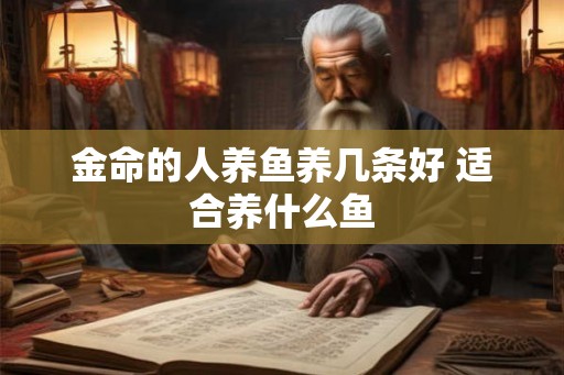金命的人养鱼养几条好 适合养什么鱼