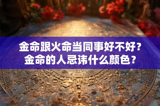 金命跟火命当同事好不好？金命的人忌讳什么颜色？