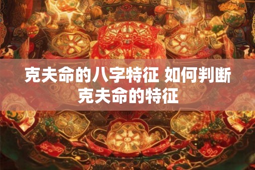 克夫命的八字特征 如何判断克夫命的特征 克夫命的八字特征 如何判断克夫命的特征