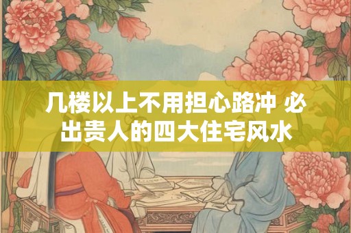 几楼以上不用担心路冲 必出贵人的四大住宅风水