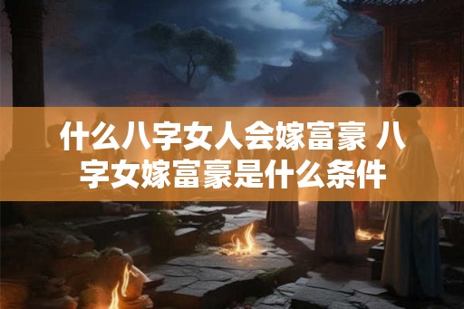 什么八字女人会嫁富豪 八字女嫁富豪是什么条件