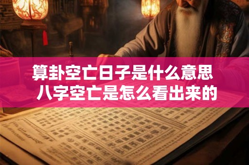 算卦空亡日子是什么意思  八字空亡是怎么看出来的