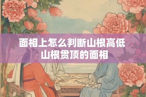 面相上怎么判断山根高低  山根贯顶的面相