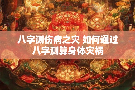 八字测伤病之灾 如何通过八字测算身体灾祸 八字测伤病之灾 如何通过八字测算身体灾祸