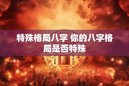 特殊格局八字 你的八字格局是否特殊 特殊格局八字 你的八字格局是否特殊