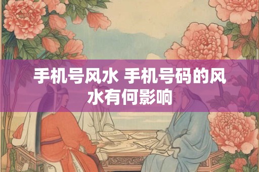 手机号风水 手机号码的风水有何影响