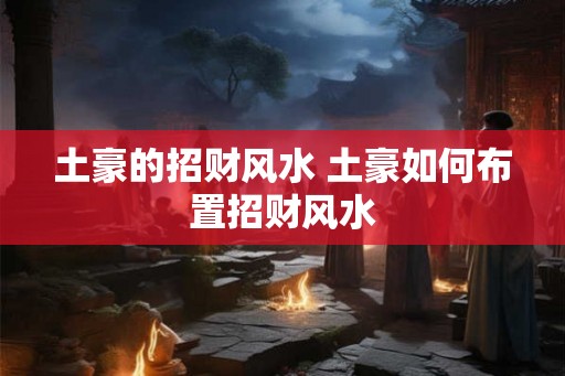 土豪的招财风水 土豪如何布置招财风水