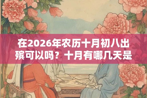 在2026年农历十月初八出殡可以吗？十月有哪几天是适合出殡的？