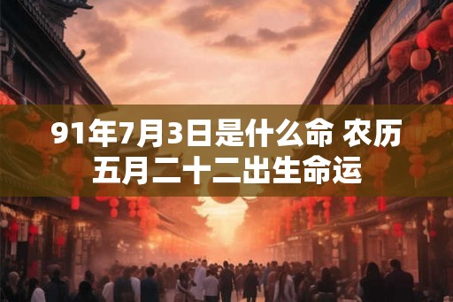 91年7月3日是什么命 农历五月二十二出生命运