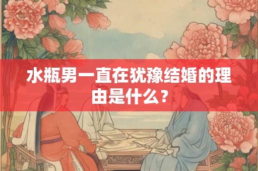 水瓶男一直在犹豫结婚的理由是什么？
