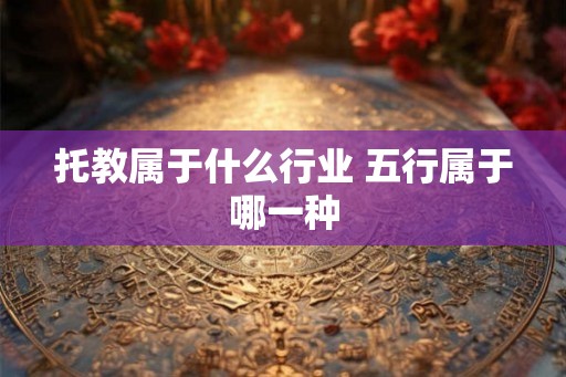托教属于什么行业 五行属于哪一种