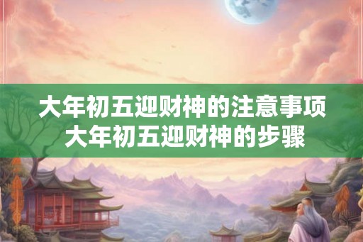 大年初五迎财神的注意事项 大年初五迎财神的步骤 大年初五迎财神的注意事项 大年初五迎财神的步骤
