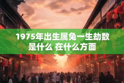 1975年出生属兔一生劫数是什么 在什么方面