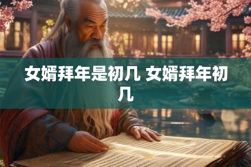女婿拜年是初几 女婿拜年初几 女婿拜年是初几 女婿拜年初几