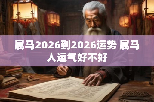 属马2026到2026运势 属马人运气好不好 属马2026到2026运势 属马人运气好不好