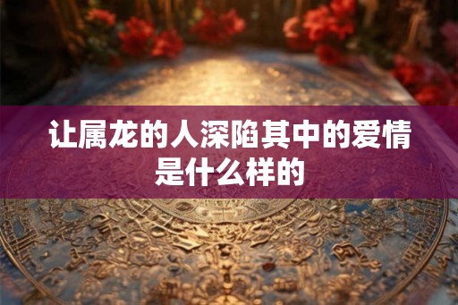 让属龙的人深陷其中的爱情是什么样的